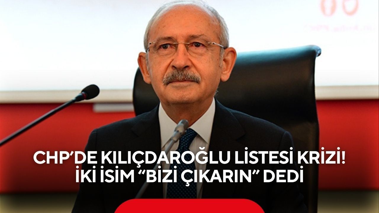 CHP’de Kılıçdaroğlu listesi krizi! İki İsim “Bizi çıkarın” dedi
