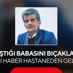 Tartıştığı babasını bıçaklamıştı: Acı haber hastaneden geldi