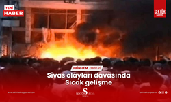 Sivas olayları davasında sıcak gelişme...