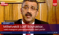 Milletvekili Lütfi Bayraktar vekil maaşının yetmemesinden dert yandı!