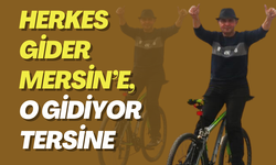 Herkes gider Mersin’e, o gidiyor tersine!