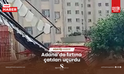 Adana’da fırtına çatıları uçurdu