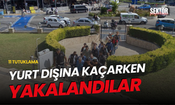 Yurt dışına kaçarken yakalandılar: 11 tutuklama