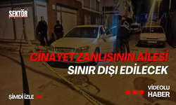 Cinayet zanlısının ailesi sınır dışı edilecek