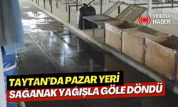 Taytan’da Pazar yeri sağanak yağışla göle döndü