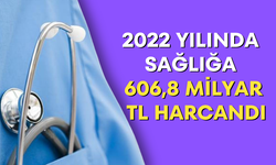 2022 yılında sağlığa 606,8 milyar TL harcandı