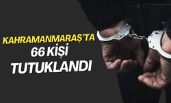 Kahramanmaraş’ta 66 kişi tutuklandı