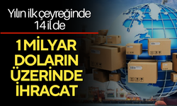 Yılın ilk çeyreğinde 14 il 1 milyar doların üzerinde ihracat