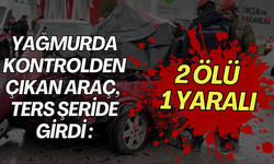 Yağmurda kontrolden çıkan araç, ters şeride girdi : 2 ölü 1 yaralı