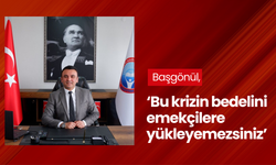 Başgönül ‘Artık yeter diyoruz bu krizin bedelini emekçilere yükleyemezsiniz’