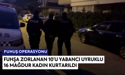 Fuhşa zorlanan 10’u yabancı uyruklu 16 mağdur kadın kurtarıldı