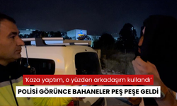 Polisi görünce bahaneler peş peşe geldi, 'Kaza yaptım, o yüzden arkadaşım kullandı'