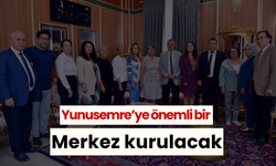 Yunusemre’ye önemli bir merkez kurulacak