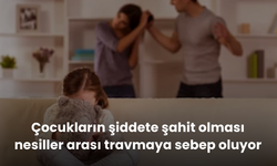 Çocukların şiddete şahit olması nesiller arası travmaya sebep oluyor