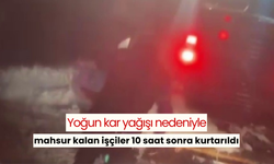 Yoğun kar yağışı nedeniyle mahsur kalan işçiler 10 saat sonra kurtarıldı