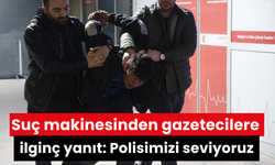 Suç makinesinden gazetecilere ilginç yanıt: Polisimizi seviyoruz