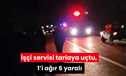 İşçi servisi tarlaya uçtu, 1’i ağır 6 yaralı