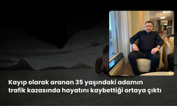 Kayıp olarak aranan 35 yaşındaki adamın trafik kazasında hayatını kaybettiği ortaya çıktı