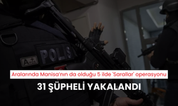 Aralarında Manisa’nın da olduğu 5 ilde 'Sarallar' operasyonu: 31 şüpheli yakalandı