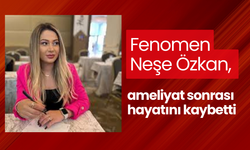 Fenomen Neşe Özkan, ameliyat sonrası hayatını kaybetti