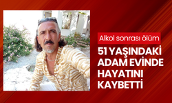 Alkol sonrası ölüm: 51 yaşındaki adam evinde hayatını kaybetti