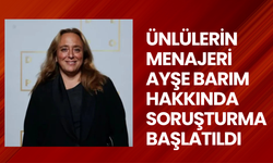 Ünlülerin menajeri Ayşe Barım hakkında soruşturma başlatıldı