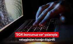 'SGK borcunuz var' yalanıyla vatandaşları tuzağa düşürdü