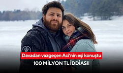 Davadan vazgeçen Aci’nin eşi konuştu... 100 milyon TL iddiası!