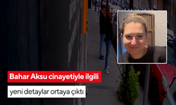 Bahar Aksu cinayetiyle ilgili yeni detaylar ortaya çıktı