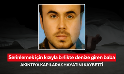 Serinlemek için kızıyla birlikte denize giren baba, akıntıya kapılarak hayatını kaybetti