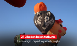 27 ülkeden balon tutkunu, Festival için Kapadokya’da buluştu
