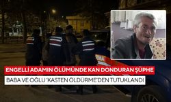 Engelli adamın ölümünde kan donduran şüphe: Baba ve oğlu ‘Kasten öldürme’den tutuklandı