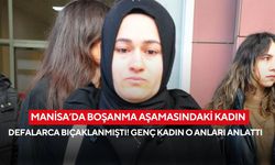 Manisa’da boşanma aşamasındaki kadın defalarca bıçaklanmıştı! Genç kadın o anları anlattı