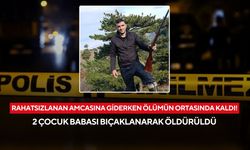 Rahatsızlanan amcasına giderken ölümün ortasında kaldı! 2 çocuk babası bıçaklanarak öldürüldü
