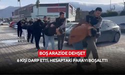 Boş arazide dehşet: 6 kişi darp etti, hesaptaki parayı boşalttı