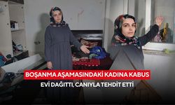 Boşanma aşamasındaki kadına kabus: Evi dağıttı, canıyla tehdit etti