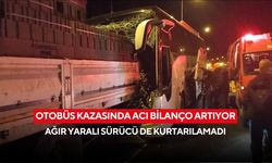 Otobüs kazasında acı bilanço artıyor: Ağır yaralı sürücü de kurtarılamadı