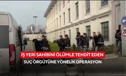 İş yeri sahibini ölümle tehdit eden suç örgütüne yönelik operasyonda 7 kişi tutuklandı
