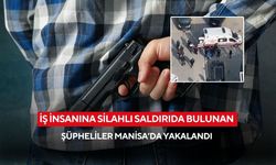 İş İnsanına silahlı saldırıda bulunan şüpheliler Manisa’da yakalandı