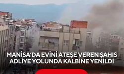 Manisa’da evini ateşe veren şahıs adliye yolunda kalbine yenildi