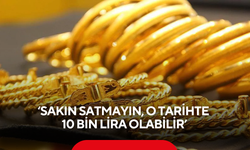 Altını olanlar dikkat! Uzmanlar  uyardı: 'Sakın satmayın o tarihte 10 bin lira olabilir'