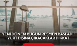 Yeni dönem bugün resmen başladı! Yurt dışına çıkacaklar dikkat