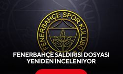 Fenerbahçe saldırısı dosyası yeniden inceleniyor
