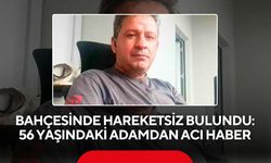 Bahçesinde hareketsiz bulundu: 56 yaşındaki adamdan acı haber