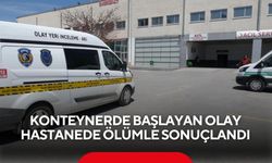 Konteynerde başlayan olay hastanede ölümle sonuçlandı