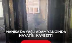 Manisa’da korkutan yangın: Yaşlı adam kurtarılamadı