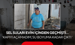 Korku dolu anları böyle anlattı… ‘Kapıyı açamadım, su boyuma kadar çıktı'