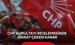 CHP kurultayı incelemesinde dikkat çeken karar
