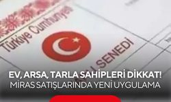 Ev, arsa, tarla sahipleri dikkat! Miras satışlarında yeni uygulama