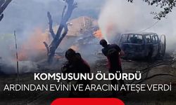 Komşusunu öldürdü, ardından evini ve aracını ateşe verdi!